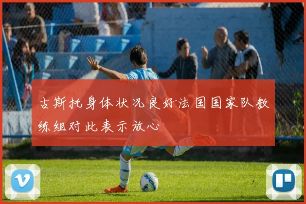 古斯托身体状况良好法国国家队教练组对此表示放心