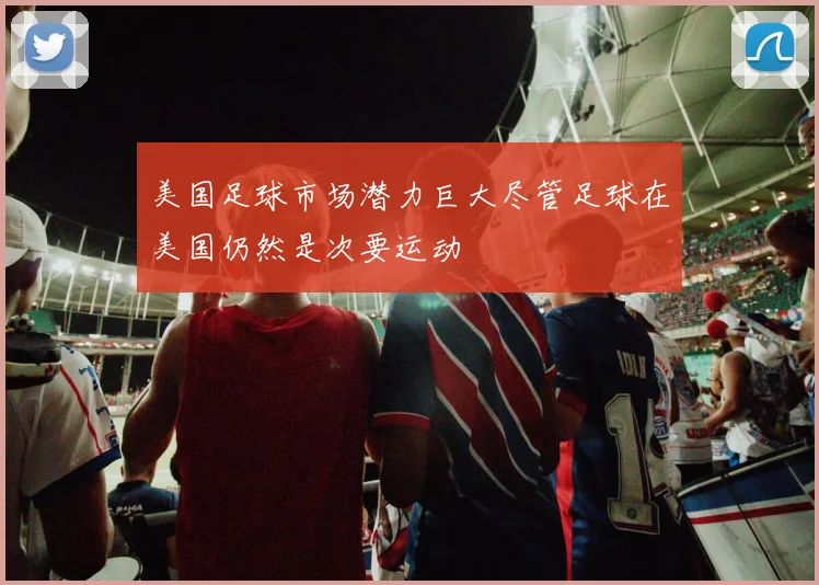 美国足球市场潜力巨大尽管足球在美国仍然是次要运动