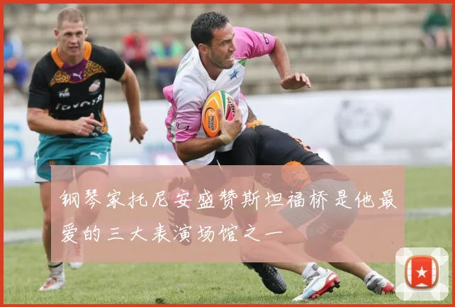 钢琴家托尼安盛赞斯坦福桥是他最爱的三大表演场馆之一