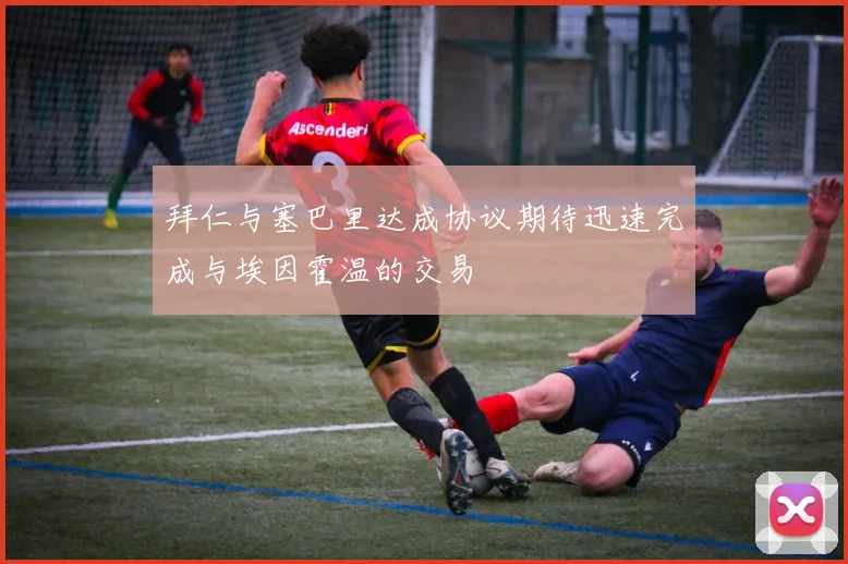拜仁与塞巴里达成协议期待迅速完成与埃因霍温的交易