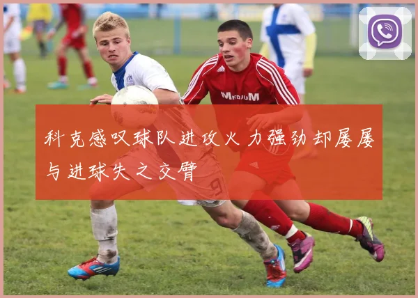 科克感叹球队进攻火力强劲却屡屡与进球失之交臂