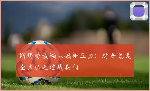 斯玛特谈湖人战袍压力：对手总是全力以赴迎战我们