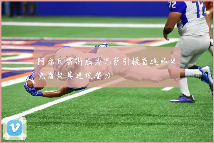 阿尔瓦雷斯成为巴萨引援首选弗里克看好其进攻潜力