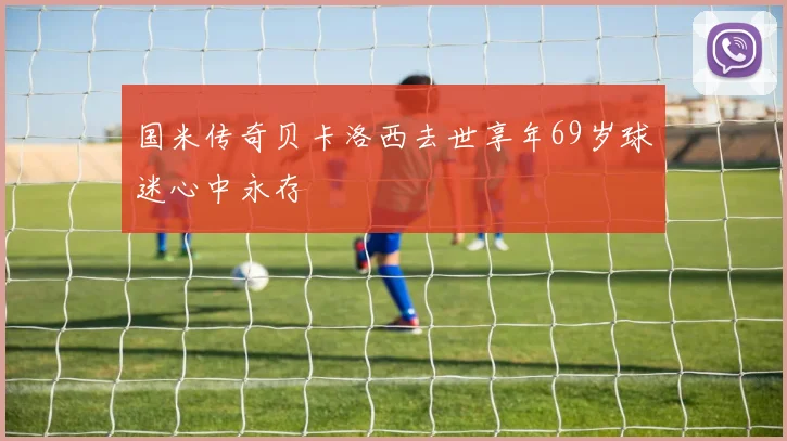 国米传奇贝卡洛西去世享年69岁球迷心中永存