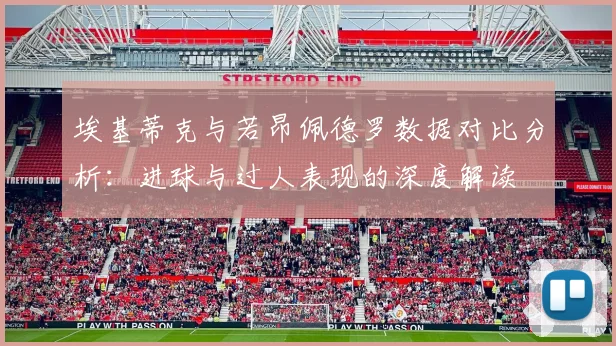 埃基蒂克与若昂佩德罗数据对比分析：进球与过人表现的深度解读