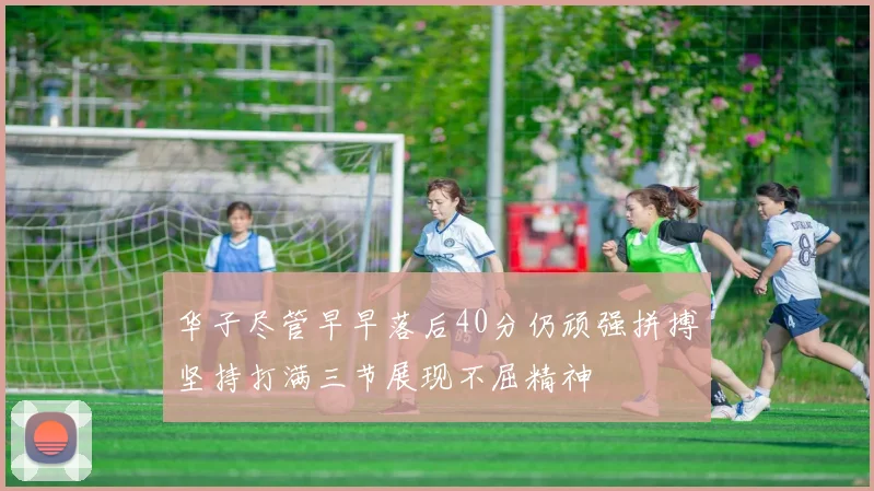 华子尽管早早落后40分仍顽强拼搏坚持打满三节展现不屈精神