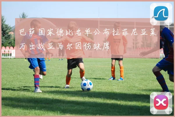 巴萨国家德比名单公布拉菲尼亚莱万出战亚马尔因伤缺席