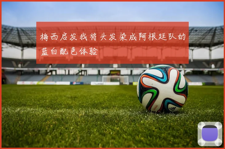 梅西启发我将头发染成阿根廷队的蓝白配色体验