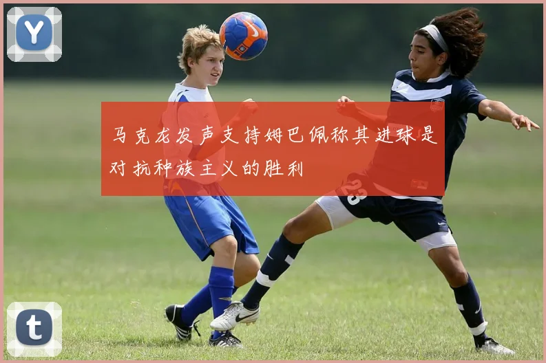 马克龙发声支持姆巴佩称其进球是对抗种族主义的胜利