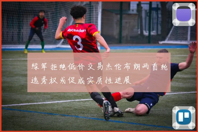 绿军拒绝低价交易杰伦布朗两首轮选秀权或促成实质性进展