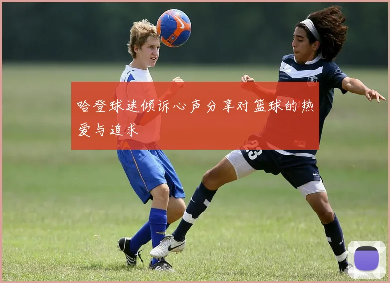 哈登球迷倾诉心声分享对篮球的热爱与追求