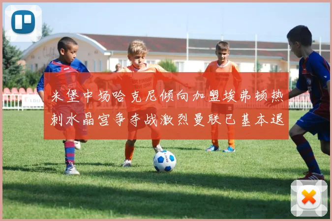 米堡中场哈克尼倾向加盟埃弗顿热刺水晶宫争夺战激烈曼联已基本退出竞争