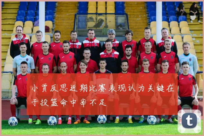 小贾反思近期比赛表现认为关键在于投篮命中率不足