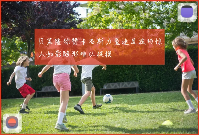 贝莱隆称赞卡洛斯力量速度技巧惊人如影随形难以捉摸