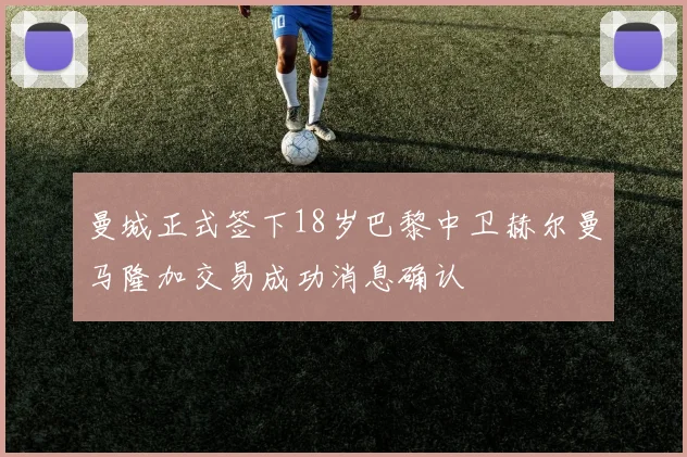 曼城正式签下18岁巴黎中卫赫尔曼马隆加交易成功消息确认