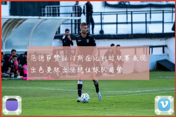 范德萨赞拉门斯在比利时联赛表现出色曼联出场稳住球队局势
