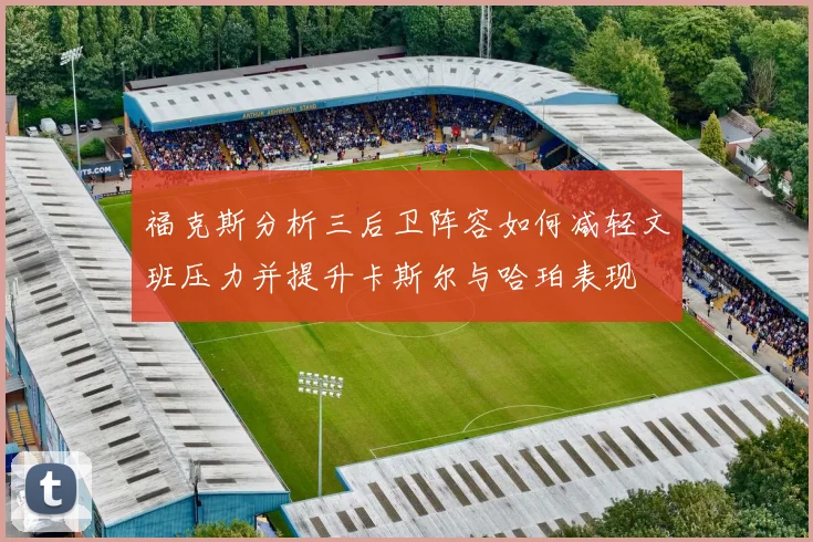 福克斯分析三后卫阵容如何减轻文班压力并提升卡斯尔与哈珀表现