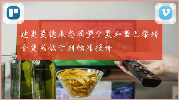 迪奥曼德表态渴望今夏加盟巴黎转会费或低于利物浦报价