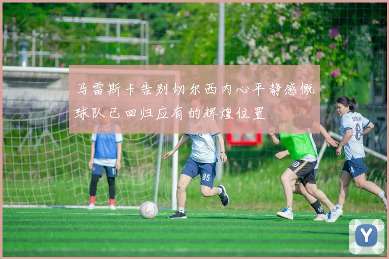 马雷斯卡告别切尔西内心平静感慨球队已回归应有的辉煌位置