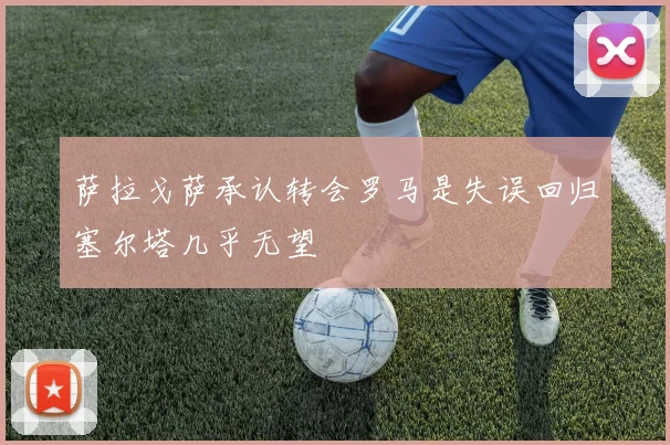 萨拉戈萨承认转会罗马是失误回归塞尔塔几乎无望