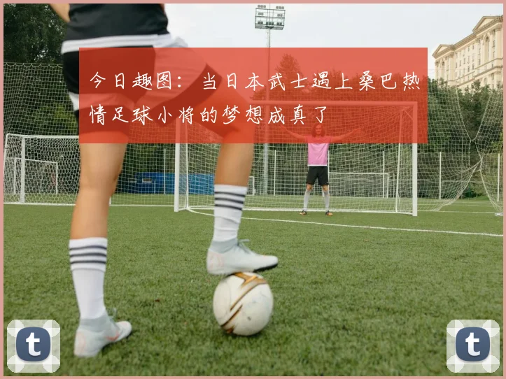 今日趣图：当日本武士遇上桑巴热情足球小将的梦想成真了