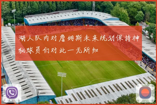 湖人队内对詹姆斯未来规划保持神秘球员们对此一无所知