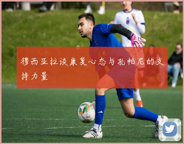 穆西亚拉谈康复心态与孔帕尼的支持力量