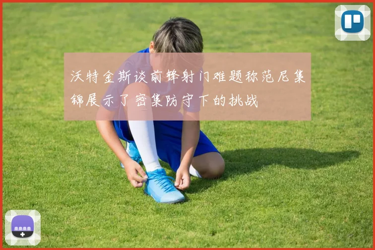 沃特金斯谈前锋射门难题称范尼集锦展示了密集防守下的挑战