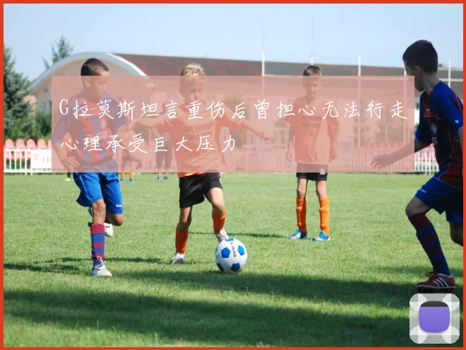 G拉莫斯坦言重伤后曾担心无法行走心理承受巨大压力