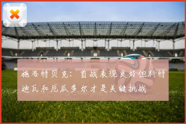 施洛特贝克：首战表现良好但科特迪瓦和厄瓜多尔才是关键挑战
