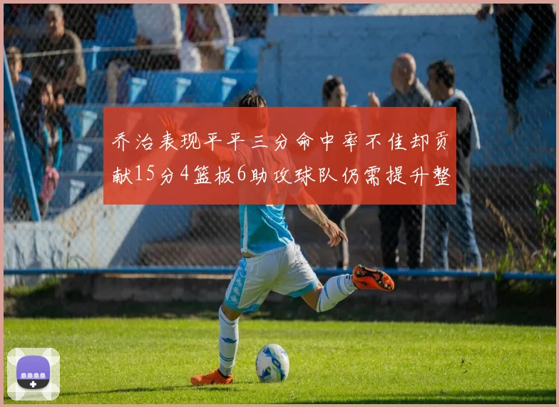 乔治表现平平三分命中率不佳却贡献15分4篮板6助攻球队仍需提升整体状态