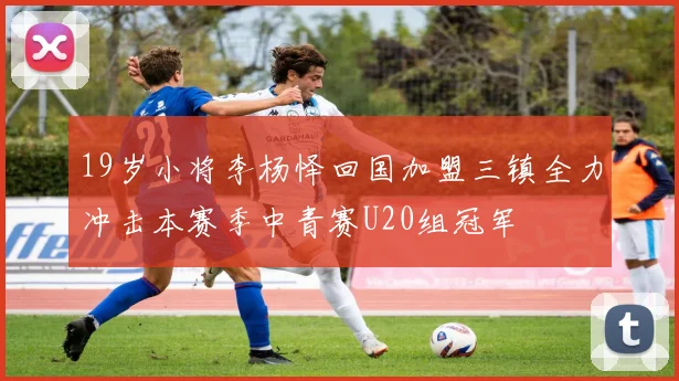 19岁小将李杨怿回国加盟三镇全力冲击本赛季中青赛U20组冠军