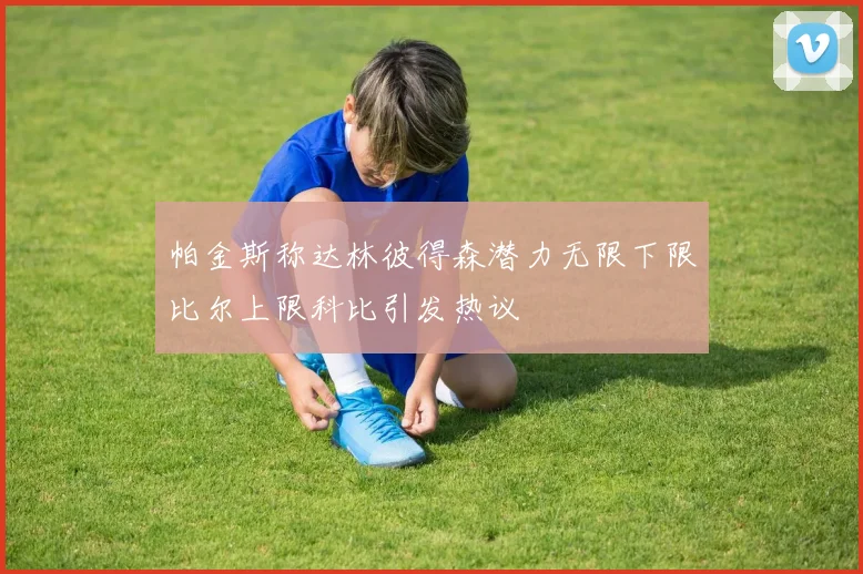 帕金斯称达林彼得森潜力无限下限比尔上限科比引发热议