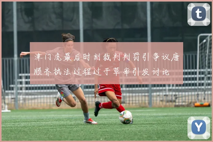 津门虎最后时刻裁判判罚引争议唐顺齐执法过程过于草率引发讨论
