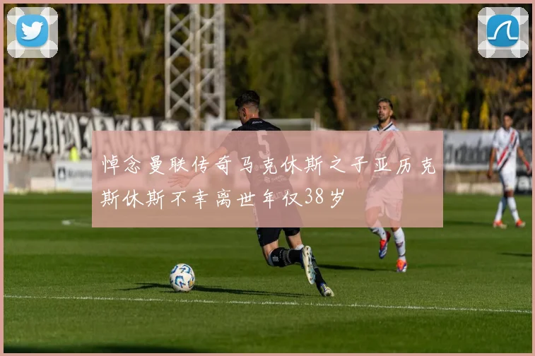 悼念曼联传奇马克休斯之子亚历克斯休斯不幸离世年仅38岁
