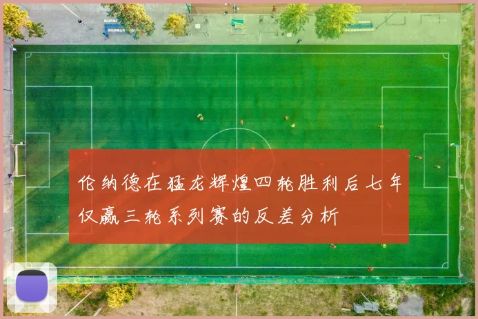 伦纳德在猛龙辉煌四轮胜利后七年仅赢三轮系列赛的反差分析